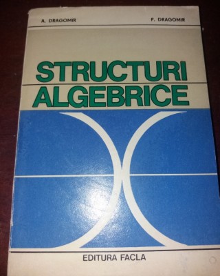 STRUCTURI ALGEBRICE - A. DRAGOMIR, P. DRAGOMIR foto