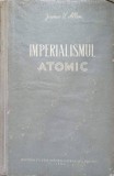 Imperialismul Atomic - James S. Allen, Editura de Stat 1954, Istorie, 334 pagini, Coperta Cartonata