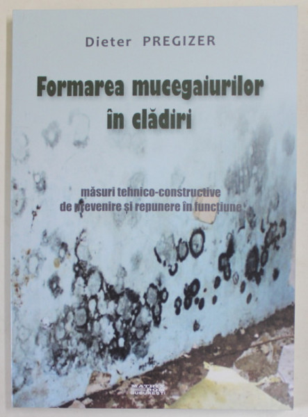 FORMAREA MUCEGAIURILOR IN CLADIRI , MASURI TEHNICO - CONSTRUCTIVE DE PREVENIRE SI REPUNERE IN FUNCTIUNE de DIETER PREGIZER , 2016