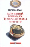ELITA MILITARA ROMANEASCA IN TIMPUL LUI CAROL I, 1866-1914-DUMITRU DAN CRISMARU-360545