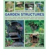 Creative Ideas For Garden Structures Practical Advice And Inspirational Ideas For Building And Decorating Outdoor Arches Sheds And Shelters