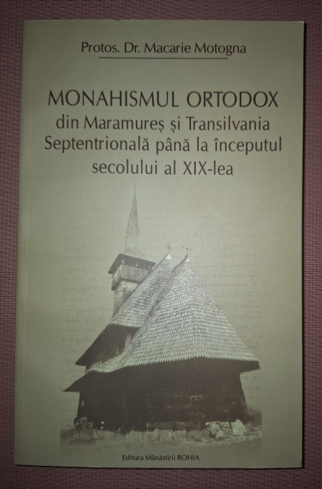 PROTOS. DR. MACARIE MOTOGNA - MONAHISMUL ORTODOX DIN MARAMURES SI TRANSILVANIA SEPTENTRIONALA PANA LA INCEPUTUL SECOLULUI AL XIX-LEA