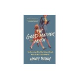 The Good Mother Myth: Unlearning Our Bad Ideas about How to Be a Good Mom