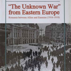 THE UNKNOWN WAR FROM EASTERN EUROPE. ROMANIA BETWEEN ALLIES AND ENEMIES 1916-1918-CLAUDIU LUCIAN TOPOR, ALEXANDE