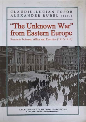 THE UNKNOWN WAR FROM EASTERN EUROPE. ROMANIA BETWEEN ALLIES AND ENEMIES 1916-1918-CLAUDIU LUCIAN TOPOR, ALEXANDE foto