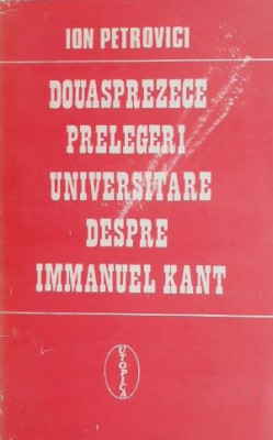 Douasprezece prelegeri universitare despre Immanuel Kant - Ion Petrovici foto