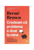 Cumpara ieftin Credeam Ca Problema E Doar La Mine, Brene Brown - Editura Curtea Veche