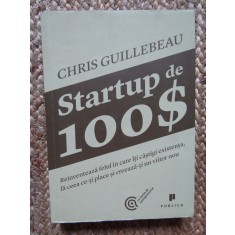 Chris Guillebeau - Startup de 100 $. Reinventeaza felul in care iti castigi...