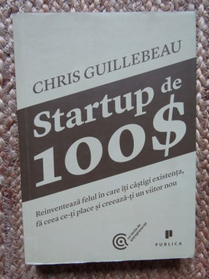 Chris Guillebeau - Startup de 100 $. Reinventeaza felul in care iti castigi... foto