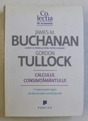 CALCULUL CONSIMTAMANTULUI , FUNDAMENTELE LOGICE ALE DEMOCRATIEI CONSTITUTIONALE de JAMES M. BUCHANAN si GORDON TULLOCK , 2010 foto
