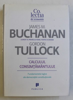 CALCULUL CONSIMTAMANTULUI , FUNDAMENTELE LOGICE ALE DEMOCRATIEI CONSTITUTIONALE de JAMES M. BUCHANAN si GORDON TULLOCK , 2010 foto