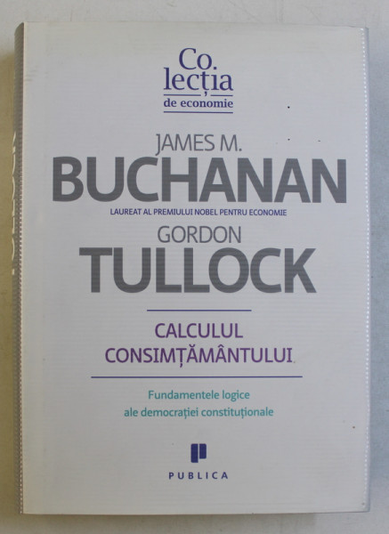 CALCULUL CONSIMTAMANTULUI , FUNDAMENTELE LOGICE ALE DEMOCRATIEI CONSTITUTIONALE de JAMES M. BUCHANAN si GORDON TULLOCK , 2010