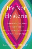 It&#039;s Not Hysteria : Everything You Need to Know About Your Reproductive Health (but Were Never Told)