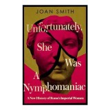 Cumpara ieftin Unfortunately, She was a Nymphomaniac: A New History of Rome's Imperial Women