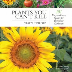 Plants You Can't Kill: 101 Easy-To-Grow Species for Beginning Gardeners