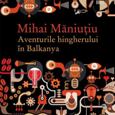 Aventurile hingherului în Balkanya - Paperback brosat - Mihai Măniuțiu - Humanitas