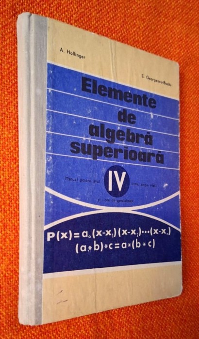 Elemente de algebra superioara Manual pentru anul IV de liceu, sectia reala - A. Hollinger, Georgescu-Buzau, CARTONATA, 1973