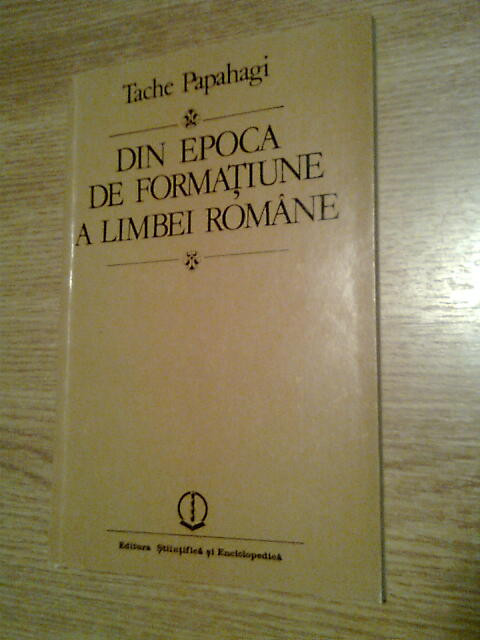 Tache Papahagi - Din epoca de formatiune a limbei romane (1985)