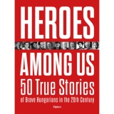 Heroes Among Us - 50 True Stories of Brave Hungarians in the 20th Century