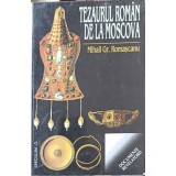 TEZAURUL ROMAN DE LA MOSCOVA-MIHAIL GR. ROMASCANU-223063