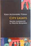 I.A. TOFAN - CITY LIGHTS - DESPRE EXPERIENTA LA WALTER BENJIAMIN, Humanitas