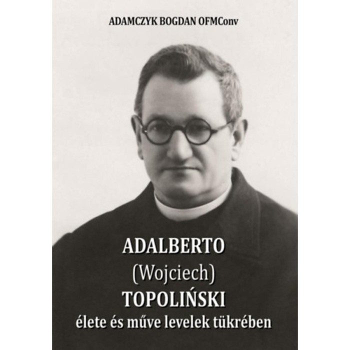 Adalberto (Wojciech) Topolinski &eacute;lete &eacute;s műve levelek t&uuml;kr&eacute;ben - Bogdan Adamczyk