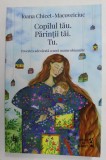COPILUL TAU , PARINTII TAI , TU , POVESTEA ADEVARATA A UNEI MAME OBISNUITE de IOANA CHICET - MACOVEICIUC , 2021