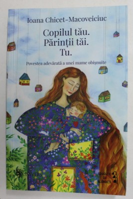 COPILUL TAU , PARINTII TAI , TU , POVESTEA ADEVARATA A UNEI MAME OBISNUITE de IOANA CHICET - MACOVEICIUC , 2021 foto