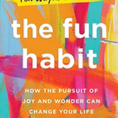 The Fun Habit: How the Disciplined Pursuit of Joy and Wonder Can Change Your Life