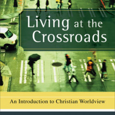 Living at the Crossroads: An Introduction to Christian Worldview