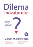 Dilema inovatorului. Cand noile tehnologii imping firmele exceptionale spre esec/Clayton M. Christensen
