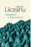 Asteptand o alta omenire - Gabriel Liiceanu