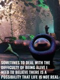 Sometimes To Deal With The Difficulty Of Being Alive