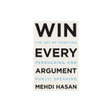 Win Every Argument: The Art of Debating, Persuading, and Public Speaking
