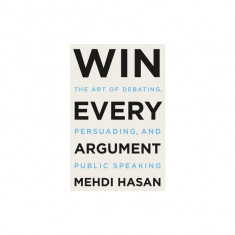 Win Every Argument: The Art of Debating, Persuading, and Public Speaking