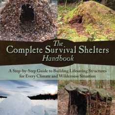 The Complete Survival Shelters Handbook: A Step-By-Step Guide to Building Life-Saving Structures for Every Climate and Wilderness Situation