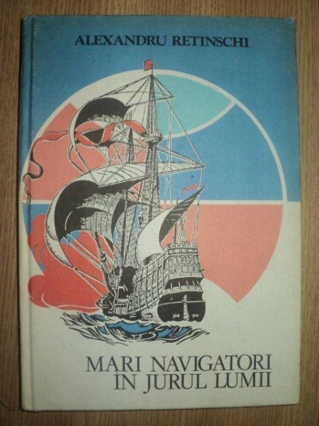 MARI NAVIGATORI IN JURUL LUMII de ALEXANDRU RETINSCHI , Bucuresti 1983