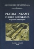 Piatra - Neamt - Curtea domneasca. Rapoarte arheologice - Gheorghe Dumitroaia