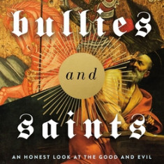 Bullies and Saints: An Honest Look at the Good and Evil of Christian History