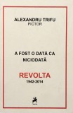 A FOST ODATA CA NICIODATA , REVOLTA, (1942-2014) de ALEXANDRU TRIFU, 2016