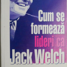 Cum se formeaza lideri ca Jack Welch – Stephen H. Baum, Dave Conti