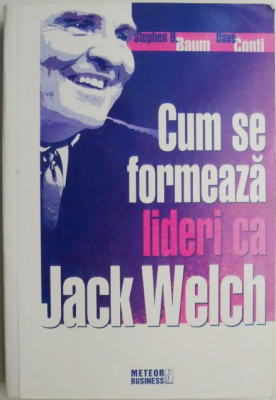 Cum se formeaza lideri ca Jack Welch &amp;ndash; Stephen H. Baum, Dave Conti foto