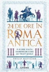 24 de ore in Roma Antica. O zi din viata oamenilor care au trait acolo &ndash; Philip Matyszak