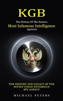 Kgb: The History Of The Eastern Most Infamous Intelligence Agencies (The History And Legacy Of The Soviet Union Notorious S