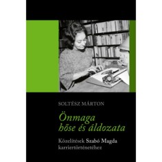 &Ouml;nmaga hőse &eacute;s &aacute;ldozata - K&ouml;zel&iacute;t&eacute;sek Szab&oacute; Magda karriert&ouml;rt&eacute;net&eacute;hez - Solt&eacute;sz M&aacute;rton