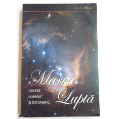 MAREA LUPTA DINTRE LUMINA SI INTUNERIC de E.G. WHITE , 2008