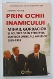 PRIN OCHII INAMICULUI , MIHAIL GORBACIOV SI POLITICA SA IN PERCEPTIA STATELOR UNITE ALE AMERICII 1985 - 1991 de ALEXANDRU PURCARUS , 2014