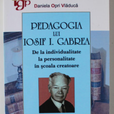 PEDAGOGIA LUI IOSIF I. GABREA , DE LA INDIVIDUALITATE LA PERSONALITATE IN SCOALA CREATOARE de DANIELA OPRI VLADUCA , 2010 , DEDICATIE *
