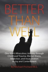 Better Than Well: One Man&#039;s Miraculous Journey Through Childhood Trauma, Mental Illness, Addiction, and Incarceration to Joy and Content