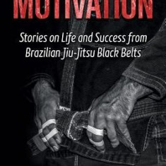 Motivation: Stories on Life and Success from Brazilian Jiu-Jitsu Black Belts